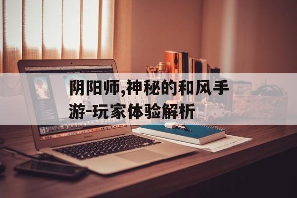 阴阳师,神秘的和风手游-玩家体验解析