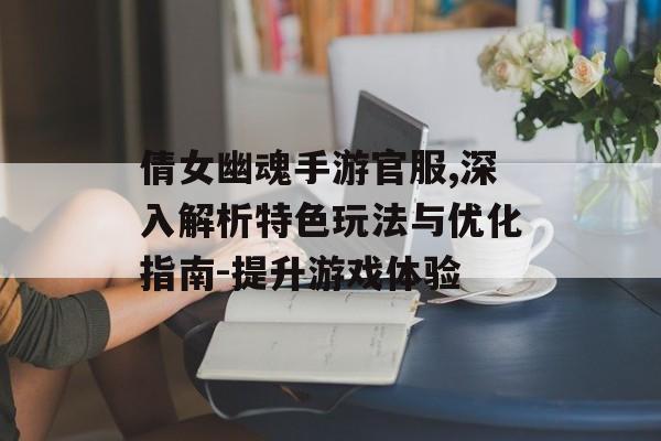 倩女幽魂手游官服,深入解析特色玩法与优化指南-提升游戏体验