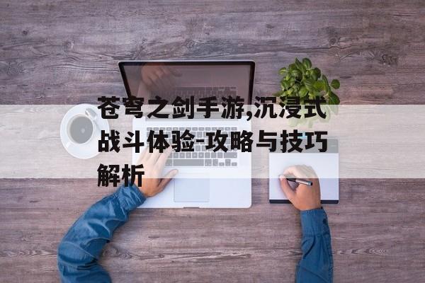苍穹之剑手游,沉浸式战斗体验-攻略与技巧解析