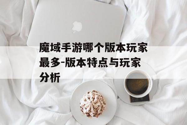 魔域手游哪个版本玩家最多-版本特点与玩家分析