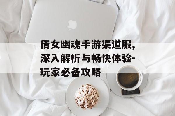 倩女幽魂手游渠道服,深入解析与畅快体验-玩家必备攻略