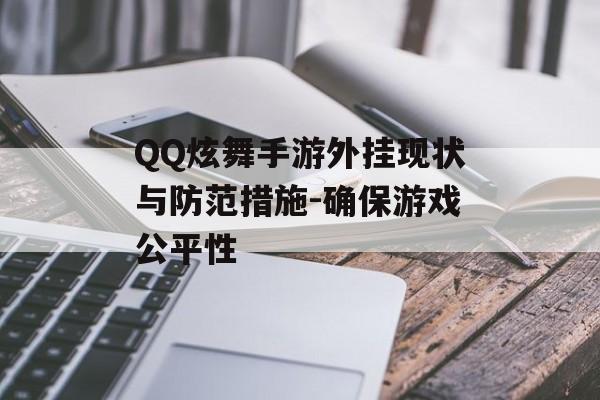 QQ炫舞手游外挂现状与防范措施-确保游戏公平性