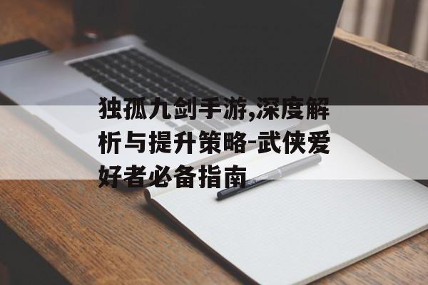 独孤九剑手游,深度解析与提升策略-武侠爱好者必备指南