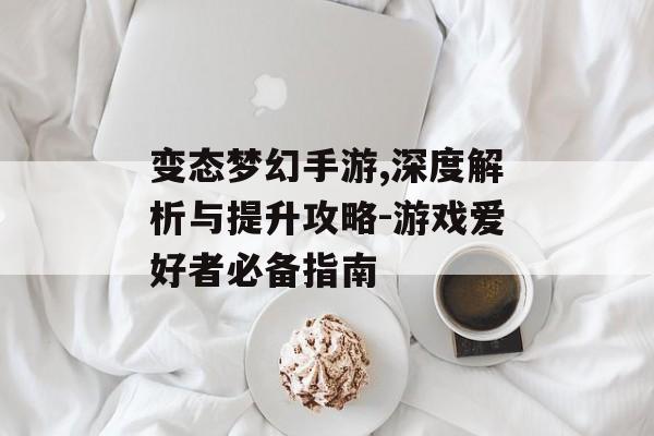 变态梦幻手游,深度解析与提升攻略-游戏爱好者必备指南