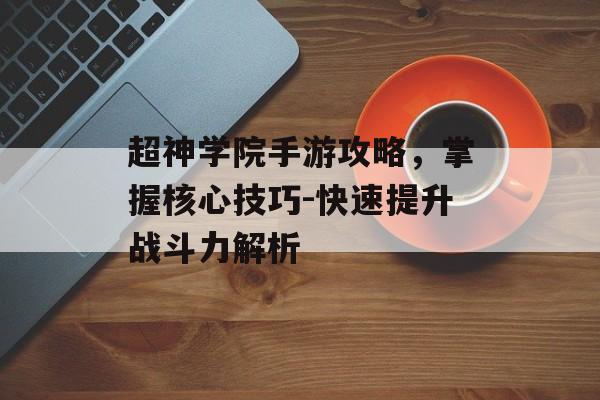 超神学院手游攻略，掌握核心技巧-快速提升战斗力解析