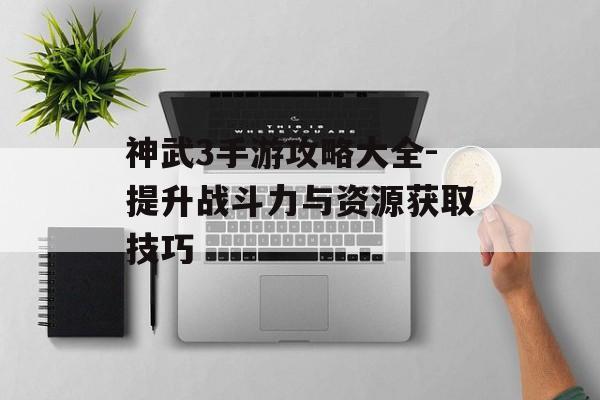 神武3手游攻略大全-提升战斗力与资源获取技巧