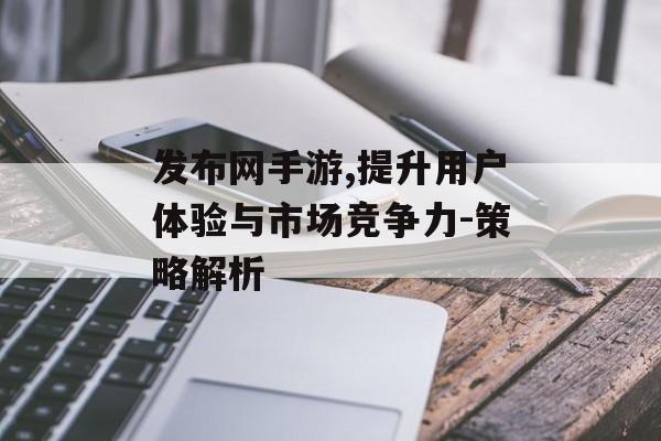 发布网手游,提升用户体验与市场竞争力-策略解析