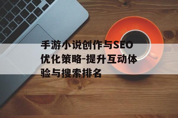 手游小说创作与SEO优化策略-提升互动体验与搜索排名