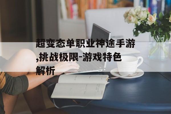 超变态单职业神途手游,挑战极限-游戏特色解析