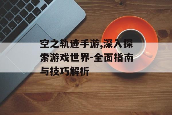空之轨迹手游,深入探索游戏世界-全面指南与技巧解析