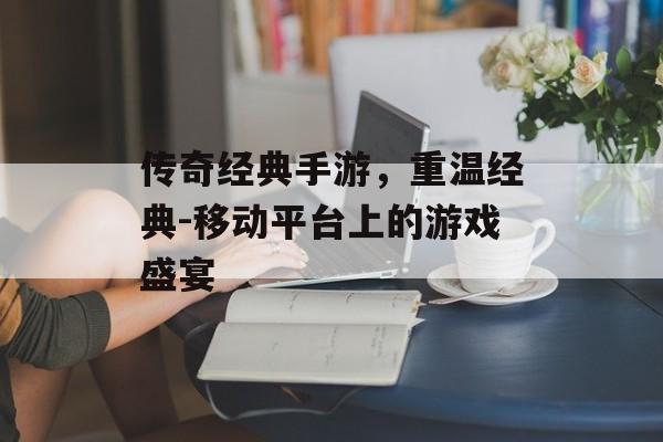 传奇经典手游，重温经典-移动平台上的游戏盛宴