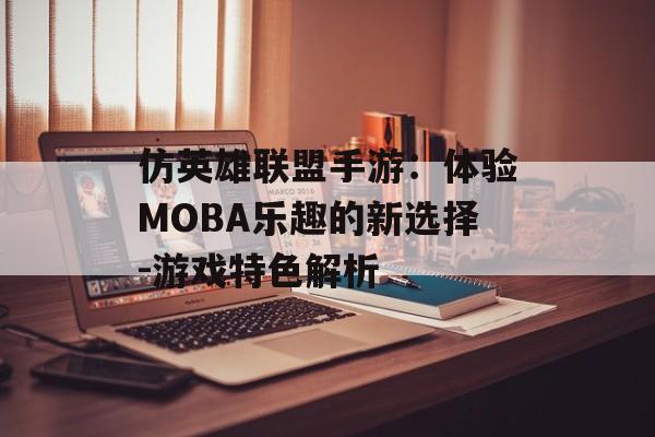 仿英雄联盟手游：体验MOBA乐趣的新选择-游戏特色解析