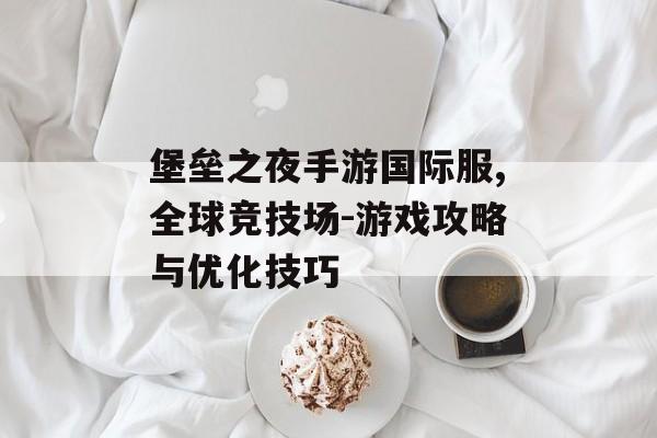 堡垒之夜手游国际服,全球竞技场-游戏攻略与优化技巧