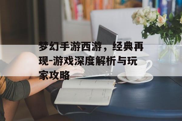 梦幻手游西游，经典再现-游戏深度解析与玩家攻略