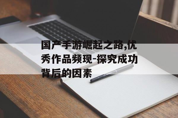 国产手游崛起之路,优秀作品频现-探究成功背后的因素