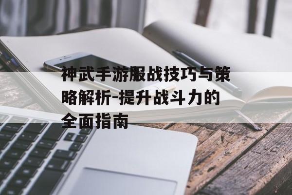 神武手游服战技巧与策略解析-提升战斗力的全面指南