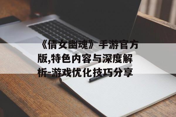 《倩女幽魂》手游官方版,特色内容与深度解析-游戏优化技巧分享