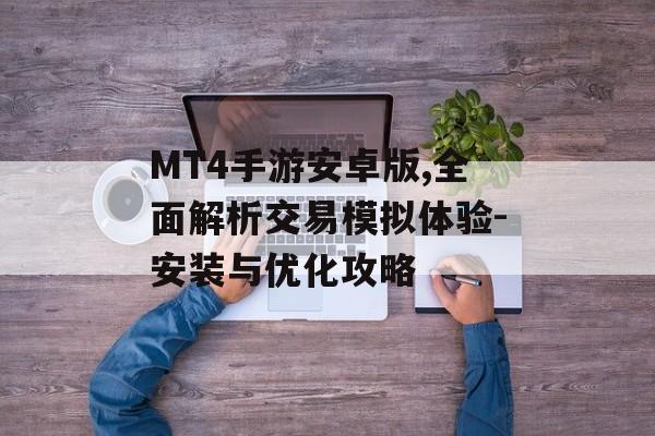 MT4手游安卓版,全面解析交易模拟体验-安装与优化攻略