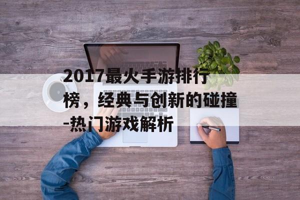 2017最火手游排行榜，经典与创新的碰撞-热门游戏解析