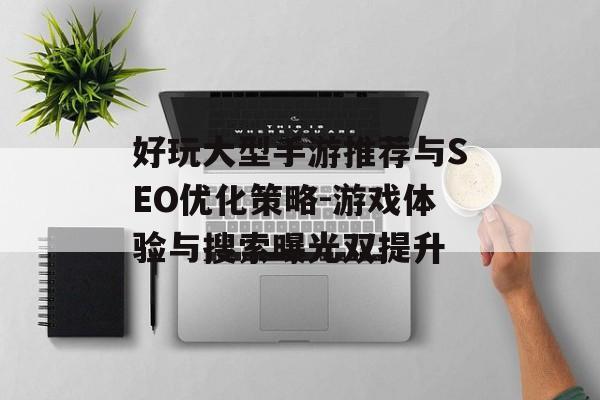 好玩大型手游推荐与SEO优化策略-游戏体验与搜索曝光双提升