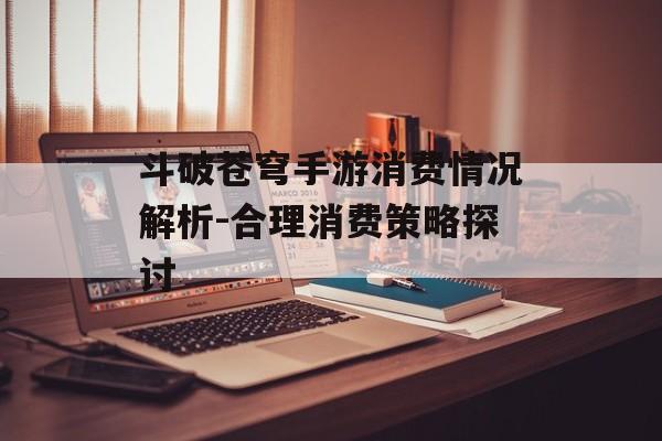 斗破苍穹手游消费情况解析-合理消费策略探讨