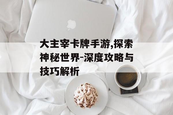 大主宰卡牌手游,探索神秘世界-深度攻略与技巧解析