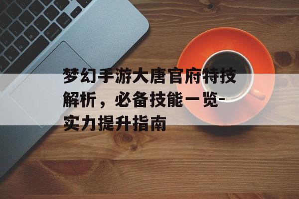 梦幻手游大唐官府特技解析，必备技能一览-实力提升指南
