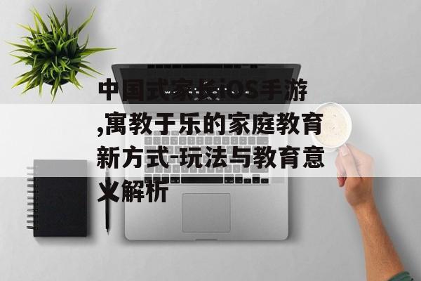 中国式家长iOS手游,寓教于乐的家庭教育新方式-玩法与教育意义解析