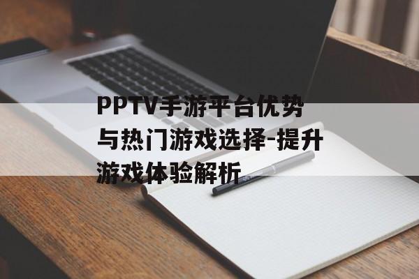 PPTV手游平台优势与热门游戏选择-提升游戏体验解析