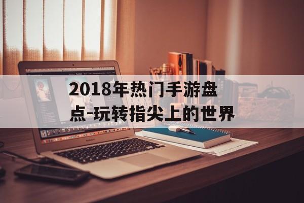 2018年热门手游盘点-玩转指尖上的世界