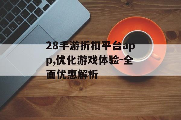 28手游折扣平台app,优化游戏体验-全面优惠解析