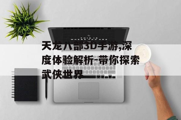 天龙八部3D手游,深度体验解析-带你探索武侠世界