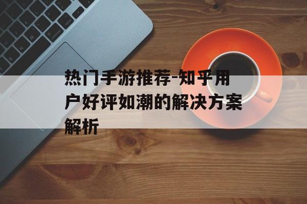 热门手游推荐-知乎用户好评如潮的解决方案解析