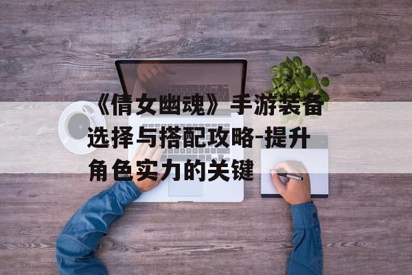 《倩女幽魂》手游装备选择与搭配攻略-提升角色实力的关键