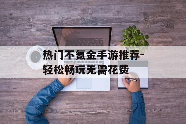 热门不氪金手游推荐-轻松畅玩无需花费