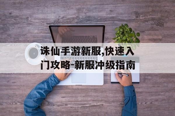 诛仙手游新服,快速入门攻略-新服冲级指南