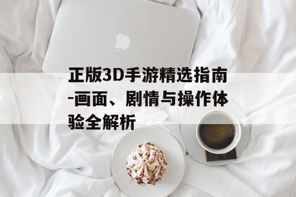 正版3D手游精选指南-画面、剧情与操作体验全解析
