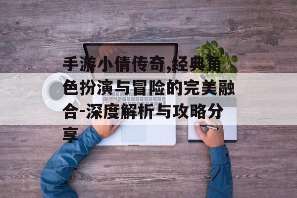 手游小倩传奇,经典角色扮演与冒险的完美融合-深度解析与攻略分享