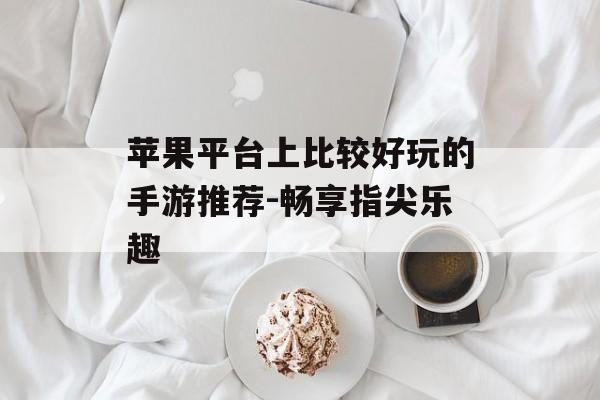 苹果平台上比较好玩的手游推荐-畅享指尖乐趣