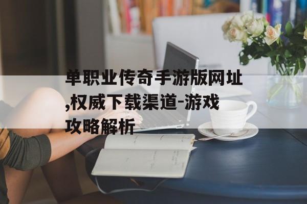 单职业传奇手游版网址,权威下载渠道-游戏攻略解析