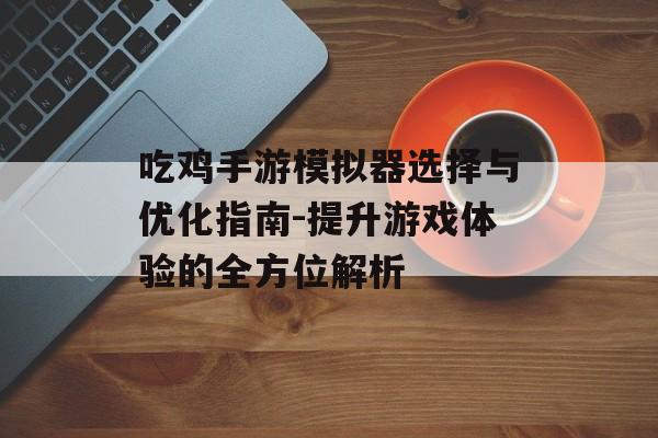 吃鸡手游模拟器选择与优化指南-提升游戏体验的全方位解析
