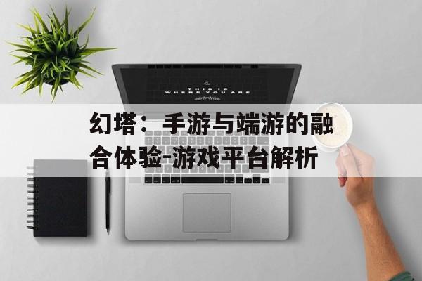 幻塔：手游与端游的融合体验-游戏平台解析