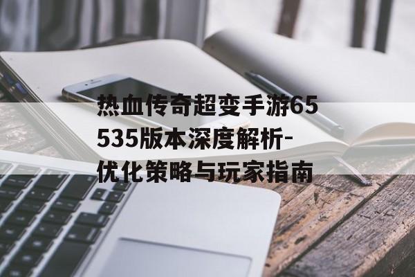 热血传奇超变手游65535版本深度解析-优化策略与玩家指南