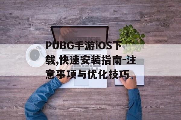 PUBG手游iOS下载,快速安装指南-注意事项与优化技巧