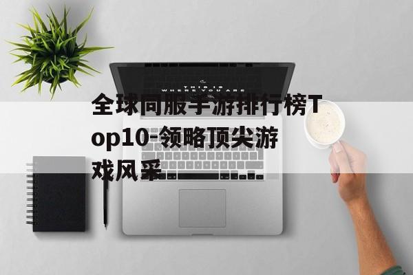 全球同服手游排行榜Top10-领略顶尖游戏风采