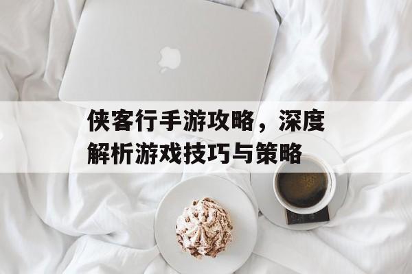 侠客行手游攻略，深度解析游戏技巧与策略
