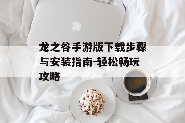 龙之谷手游版下载步骤与安装指南-轻松畅玩攻略