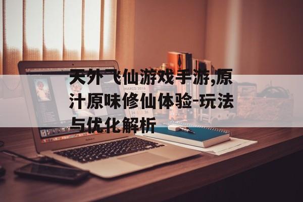 天外飞仙游戏手游,原汁原味修仙体验-玩法与优化解析