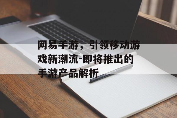 网易手游，引领移动游戏新潮流-即将推出的手游产品解析
