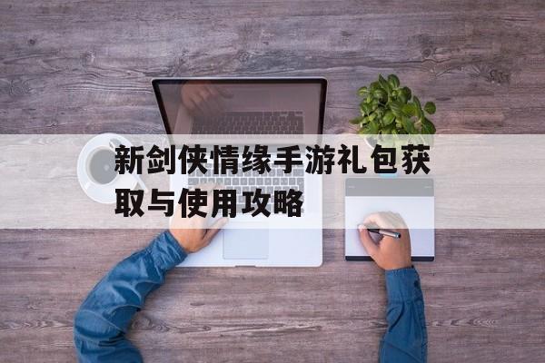 新剑侠情缘手游礼包获取与使用攻略